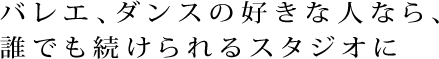 バレエ、ダンスの好きな人なら、誰でも続けられるスタジオに