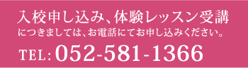 入校申し込み、体験レッスン受講 につきましては、お電話にてお申し込みください。 TEL:052-581-1366